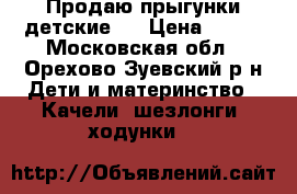 Продаю прыгунки детские.  › Цена ­ 300 - Московская обл., Орехово-Зуевский р-н Дети и материнство » Качели, шезлонги, ходунки   